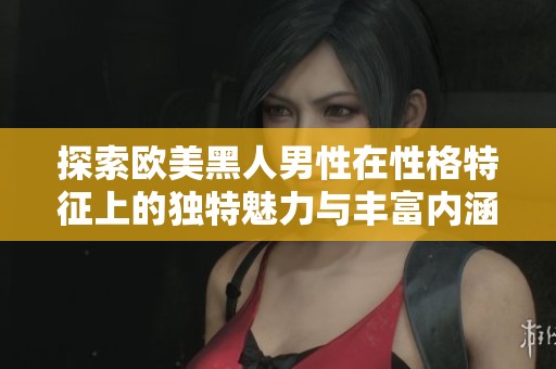 探索欧美黑人男性在性格特征上的独特魅力与丰富内涵