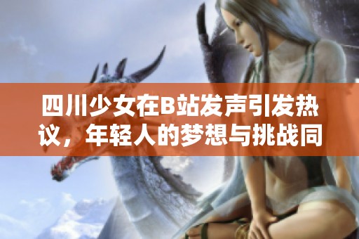 四川少女在B站发声引发热议，年轻人的梦想与挑战同频共振