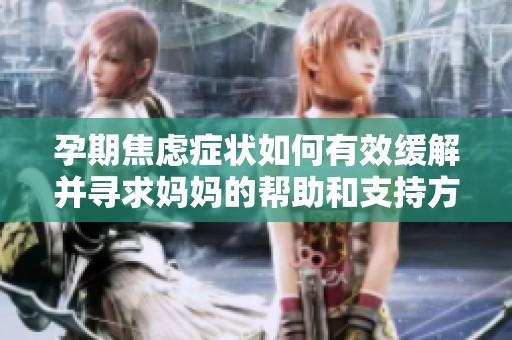 孕期焦虑症状如何有效缓解并寻求妈妈的帮助和支持方法