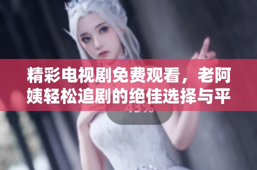 精彩电视剧免费观看，老阿姨轻松追剧的绝佳选择与平台推荐