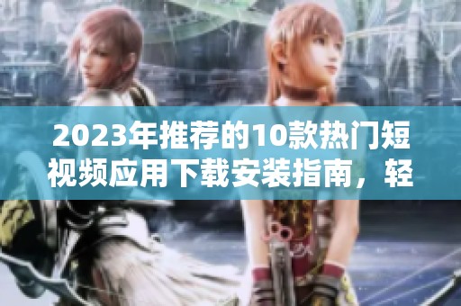 2023年推荐的10款热门短视频应用下载安装指南，轻松创作精彩内容