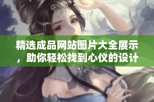 精选成品网站图片大全展示，助你轻松找到心仪的设计灵感与创意元素