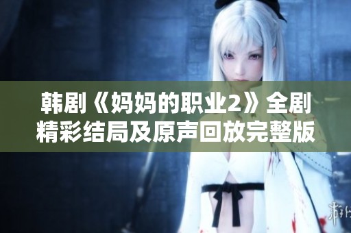 韩剧《妈妈的职业2》全剧精彩结局及原声回放完整版在线观看指南
