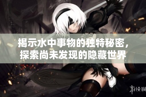 揭示水中事物的独特秘密，探索尚未发现的隐藏世界