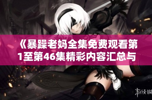 《暴躁老妈全集免费观看第1至第46集精彩内容汇总与分享》