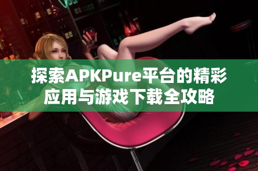 探索APKPure平台的精彩应用与游戏下载全攻略