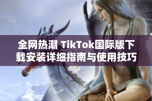 全网热潮 TikTok国际版下载安装详细指南与使用技巧分享