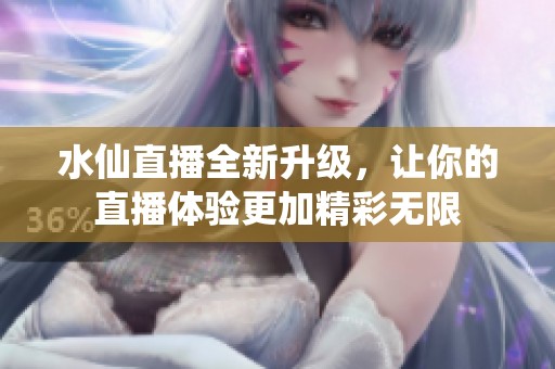 水仙直播全新升级，让你的直播体验更加精彩无限