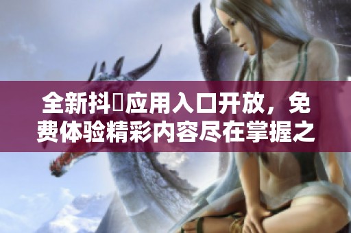 全新抖抈应用入口开放，免费体验精彩内容尽在掌握之中