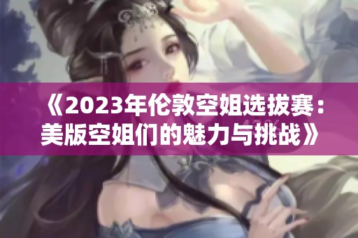 《2023年伦敦空姐选拔赛：美版空姐们的魅力与挑战》