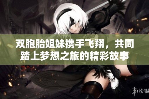 双胞胎姐妹携手飞翔，共同踏上梦想之旅的精彩故事