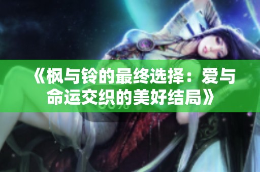 《枫与铃的最终选择：爱与命运交织的美好结局》