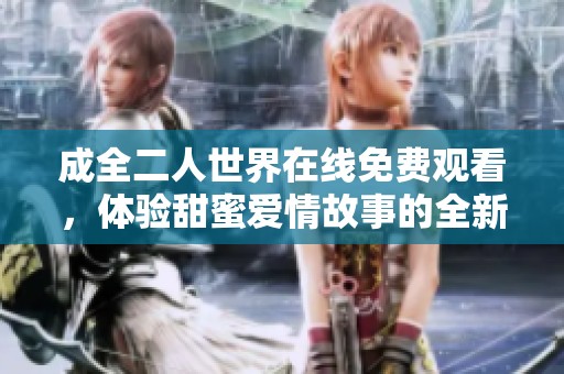 成全二人世界在线免费观看，体验甜蜜爱情故事的全新视角