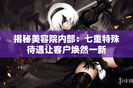 揭秘美容院内部：七重特殊待遇让客户焕然一新