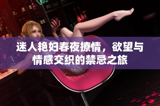 迷人艳妇春夜撩情，欲望与情感交织的禁忌之旅