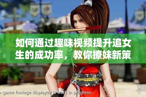 如何通过趣味视频提升追女生的成功率，教你撩妹新策略