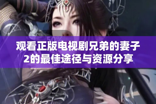 观看正版电视剧兄弟的妻子2的最佳途径与资源分享