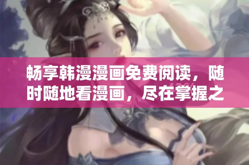 畅享韩漫漫画免费阅读，随时随地看漫画，尽在掌握之中