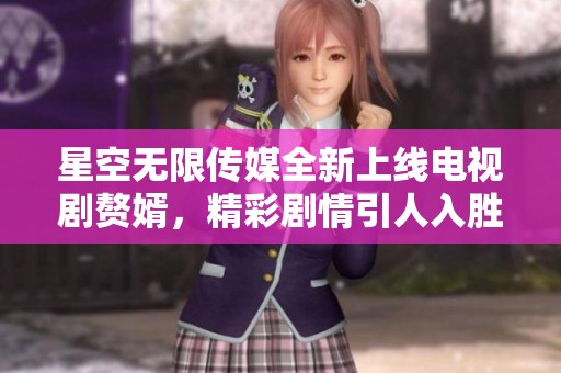 星空无限传媒全新上线电视剧赘婿，精彩剧情引人入胜不容错过