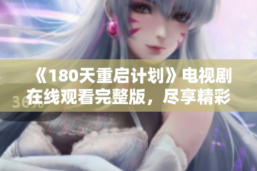 《180天重启计划》电视剧在线观看完整版，尽享精彩故事与人物发展全过程