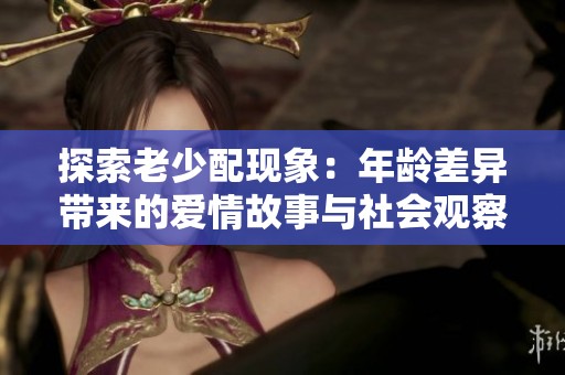 探索老少配现象：年龄差异带来的爱情故事与社会观察