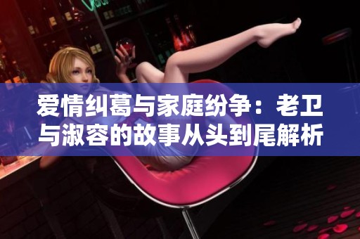 爱情纠葛与家庭纷争：老卫与淑容的故事从头到尾解析
