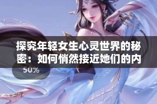 探究年轻女生心灵世界的秘密：如何悄然接近她们的内心世界