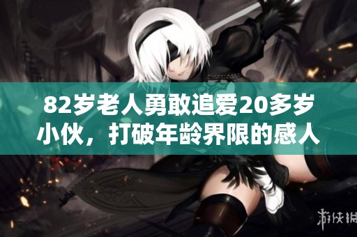 82岁老人勇敢追爱20多岁小伙，打破年龄界限的感人故事