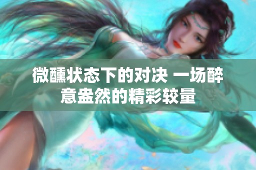 微醺状态下的对决 一场醉意盎然的精彩较量
