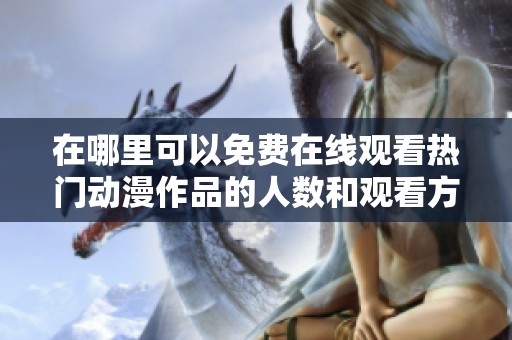 在哪里可以免费在线观看热门动漫作品的人数和观看方式分析