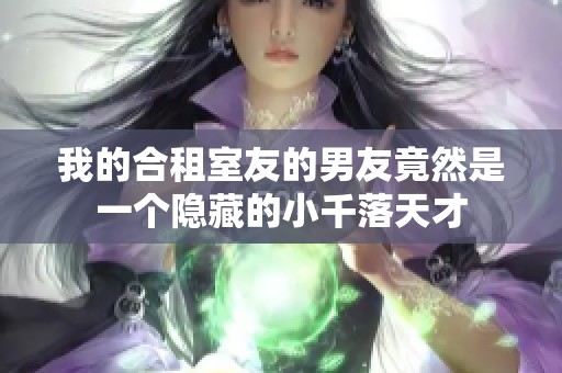 我的合租室友的男友竟然是一个隐藏的小千落天才