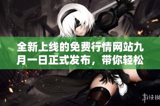 全新上线的免费行情网站九月一日正式发布，带你轻松掌握市场动态