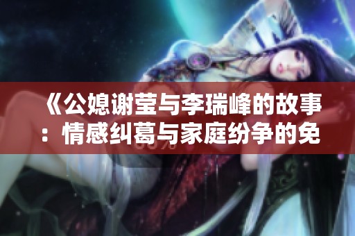 《公媳谢莹与李瑞峰的故事：情感纠葛与家庭纷争的免费阅读》