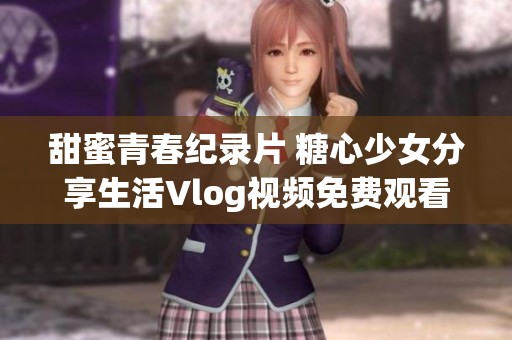 甜蜜青春纪录片 糖心少女分享生活Vlog视频免费观看