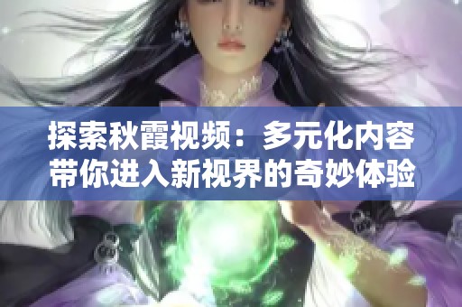 探索秋霞视频：多元化内容带你进入新视界的奇妙体验