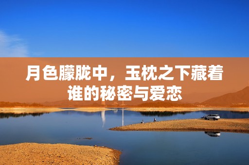 月色朦胧中，玉枕之下藏着谁的秘密与爱恋