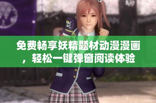 免费畅享妖精题材动漫漫画，轻松一键弹窗阅读体验
