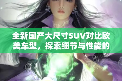 全新国产大尺寸SUV对比欧美车型，探索细节与性能的完美结合