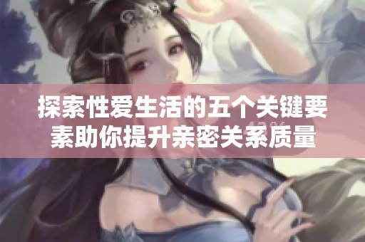 探索性爱生活的五个关键要素助你提升亲密关系质量