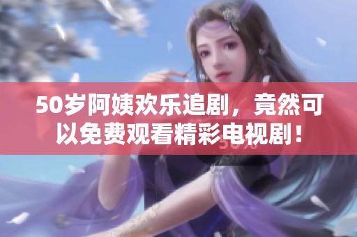 50岁阿姨欢乐追剧，竟然可以免费观看精彩电视剧！
