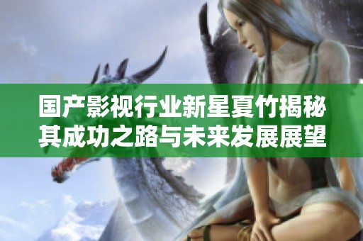 国产影视行业新星夏竹揭秘其成功之路与未来发展展望