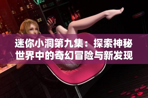 迷你小洞第九集：探索神秘世界中的奇幻冒险与新发现