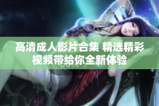 高清成人影片合集 精选精彩视频带给你全新体验