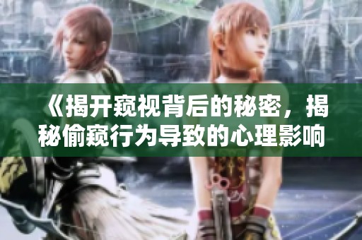 《揭开窥视背后的秘密，揭秘偷窥行为导致的心理影响与伦理探讨》