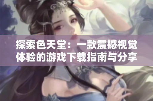 探索色天堂：一款震撼视觉体验的游戏下载指南与分享
