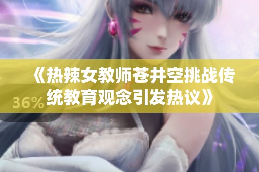 《热辣女教师苍井空挑战传统教育观念引发热议》