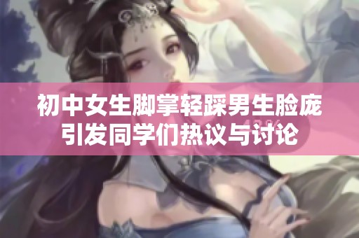 初中女生脚掌轻踩男生脸庞引发同学们热议与讨论