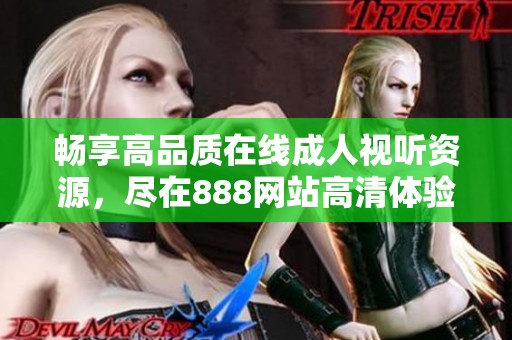 畅享高品质在线成人视听资源，尽在888网站高清体验平台