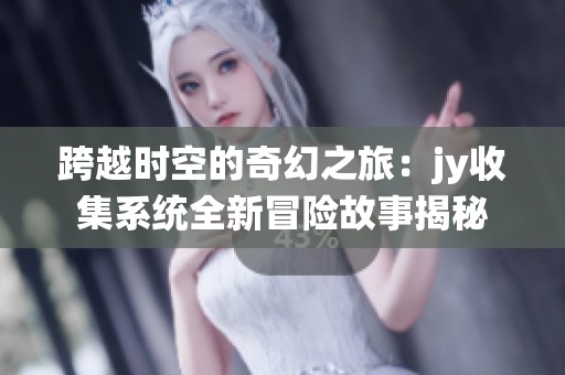 跨越时空的奇幻之旅：jy收集系统全新冒险故事揭秘
