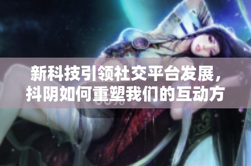 新科技引领社交平台发展，抖阴如何重塑我们的互动方式